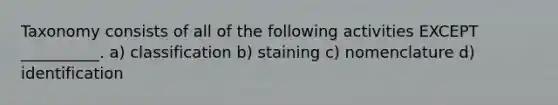 Taxonomy consists of all of the following activities EXCEPT __________. a) classification b) staining c) nomenclature d) identification