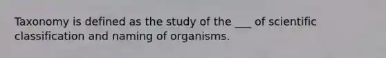 Taxonomy is defined as the study of the ___ of scientific classification and naming of organisms.