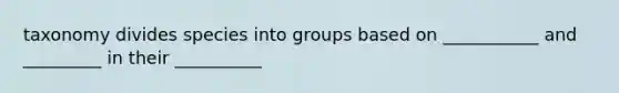 taxonomy divides species into groups based on ___________ and _________ in their __________