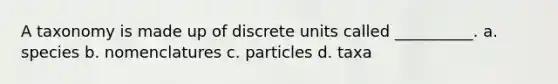 A taxonomy is made up of discrete units called __________. a. species b. nomenclatures c. particles d. taxa