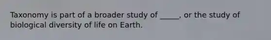 Taxonomy is part of a broader study of _____, or the study of biological diversity of life on Earth.