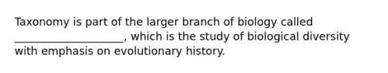 Taxonomy is part of the larger branch of biology called ____________________, which is the study of biological diversity with emphasis on evolutionary history.