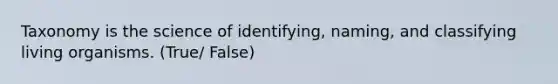 Taxonomy is the science of identifying, naming, and classifying living organisms. (True/ False)