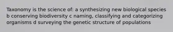 Taxonomy is the science of: a synthesizing new biological species b conserving biodiversity c naming, classifying and categorizing organisms d surveying the genetic structure of populations