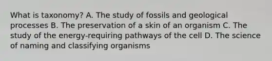 What is taxonomy? A. The study of fossils and geological processes B. The preservation of a skin of an organism C. The study of the energy-requiring pathways of the cell D. The science of naming and classifying organisms