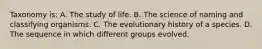 Taxonomy is: A. The study of life. B. The science of naming and classifying organisms. C. The evolutionary history of a species. D. The sequence in which different groups evolved.