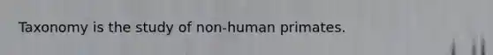 Taxonomy is the study of non-human primates.