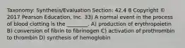 Taxonomy: Synthesis/Evaluation Section: 42.4 8 Copyright © 2017 Pearson Education, Inc. 33) A normal event in the process of blood clotting is the ________. A) production of erythropoietin B) conversion of fibrin to fibrinogen C) activation of prothrombin to thrombin D) synthesis of hemoglobin