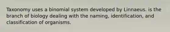 Taxonomy uses a binomial system developed by Linnaeus. is the branch of biology dealing with the naming, identification, and classification of organisms.