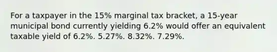 For a taxpayer in the 15% marginal tax bracket, a 15-year municipal bond currently yielding 6.2% would offer an equivalent taxable yield of 6.2%. 5.27%. 8.32%. 7.29%.