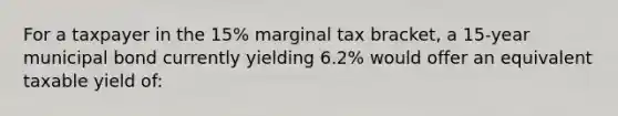 For a taxpayer in the 15% marginal tax bracket, a 15-year municipal bond currently yielding 6.2% would offer an equivalent taxable yield of: