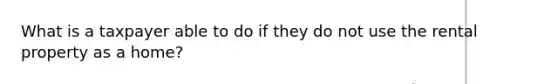What is a taxpayer able to do if they do not use the rental property as a home?