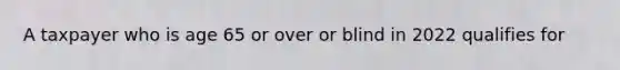 A taxpayer who is age 65 or over or blind in 2022 qualifies for