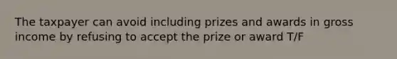 The taxpayer can avoid including prizes and awards in gross income by refusing to accept the prize or award T/F