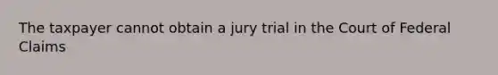 The taxpayer cannot obtain a jury trial in the Court of Federal Claims