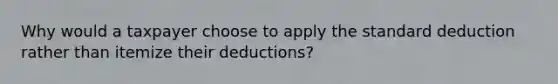 Why would a taxpayer choose to apply the standard deduction rather than itemize their deductions?