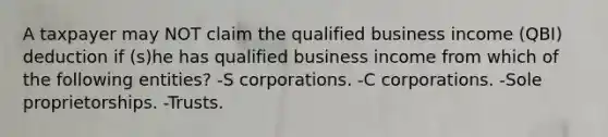 A taxpayer may NOT claim the qualified business income (QBI) deduction if (s)he has qualified business income from which of the following entities? -S corporations. -C corporations. -Sole proprietorships. -Trusts.