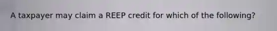 A taxpayer may claim a REEP credit for which of the following?