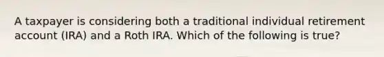 A taxpayer is considering both a traditional individual retirement account (IRA) and a Roth IRA. Which of the following is true?