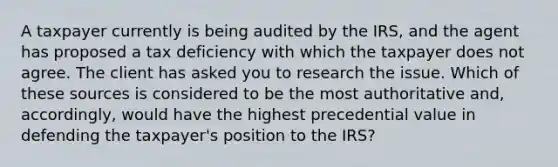 A taxpayer currently is being audited by the IRS, and the agent has proposed a tax deficiency with which the taxpayer does not agree. The client has asked you to research the issue. Which of these sources is considered to be the most authoritative and, accordingly, would have the highest precedential value in defending the taxpayer's position to the IRS?