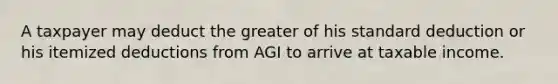 A taxpayer may deduct the greater of his standard deduction or his itemized deductions from AGI to arrive at taxable income.