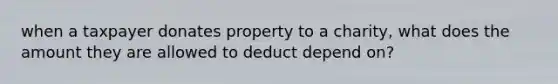 when a taxpayer donates property to a charity, what does the amount they are allowed to deduct depend on?