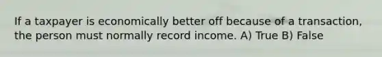 If a taxpayer is economically better off because of a transaction, the person must normally record income. A) True B) False