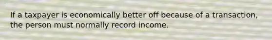 If a taxpayer is economically better off because of a transaction, the person must normally record income.