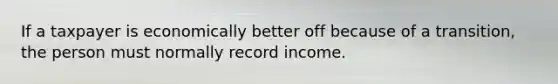 If a taxpayer is economically better off because of a transition, the person must normally record income.