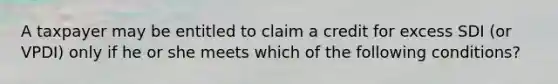 A taxpayer may be entitled to claim a credit for excess SDI (or VPDI) only if he or she meets which of the following conditions?