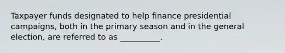 Taxpayer funds designated to help finance presidential campaigns, both in the primary season and in the general election, are referred to as __________.