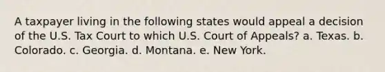 A taxpayer living in the following states would appeal a decision of the U.S. Tax Court to which U.S. Court of Appeals? a. Texas. b. Colorado. c. Georgia. d. Montana. e. New York.