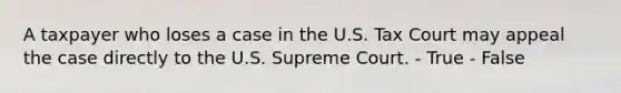 A taxpayer who loses a case in the U.S. Tax Court may appeal the case directly to the U.S. Supreme Court. - True - False