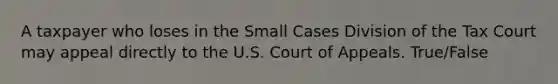 A taxpayer who loses in the Small Cases Division of the Tax Court may appeal directly to the U.S. Court of Appeals. True/False