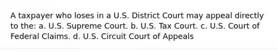 A taxpayer who loses in a U.S. District Court may appeal directly to the: a. U.S. Supreme Court. b. U.S. Tax Court. c. U.S. Court of Federal Claims. d. U.S. Circuit Court of Appeals