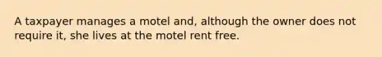 A taxpayer manages a motel and, although the owner does not require it, she lives at the motel rent free.