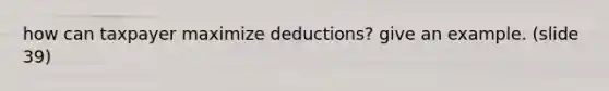 how can taxpayer maximize deductions? give an example. (slide 39)