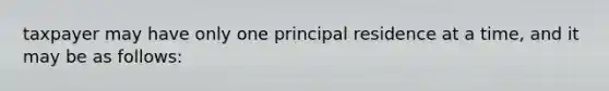 taxpayer may have only one principal residence at a time, and it may be as follows: