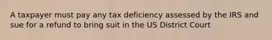 A taxpayer must pay any tax deficiency assessed by the IRS and sue for a refund to bring suit in the US District Court