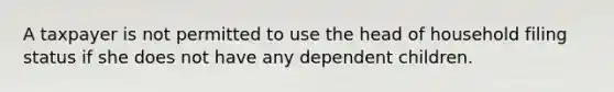 A taxpayer is not permitted to use the head of household filing status if she does not have any dependent children.