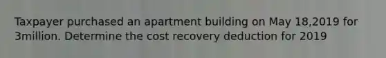 Taxpayer purchased an apartment building on May 18,2019 for 3million. Determine the cost recovery deduction for 2019