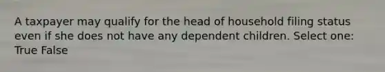 A taxpayer may qualify for the head of household filing status even if she does not have any dependent children. Select one: True False