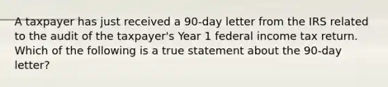 A taxpayer has just received a 90-day letter from the IRS related to the audit of the taxpayer's Year 1 federal income tax return. Which of the following is a true statement about the 90-day letter?