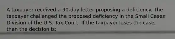 A taxpayer received a 90-day letter proposing a deficiency. The taxpayer challenged the proposed deficiency in the Small Cases Division of the U.S. Tax Court. If the taxpayer loses the case, then the decision is: