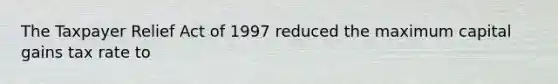 The Taxpayer Relief Act of 1997 reduced the maximum capital gains tax rate to