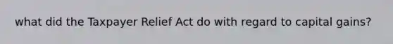 what did the Taxpayer Relief Act do with regard to capital gains?