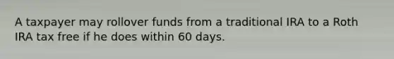 A taxpayer may rollover funds from a traditional IRA to a Roth IRA tax free if he does within 60 days.