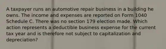 A taxpayer runs an automotive repair business in a building he owns. The income and expenses are reported on Form 1040 Schedule C. There was no section 179 election made. Which action represents a deductible business expense for the current tax year and is therefore not subject to capitalization and depreciation?