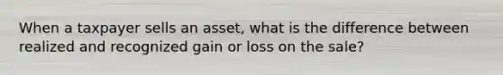 When a taxpayer sells an asset, what is the difference between realized and recognized gain or loss on the sale?