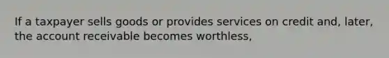 If a taxpayer sells goods or provides services on credit and, later, the account receivable becomes worthless,